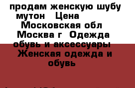 продам женскую шубу мутон › Цена ­ 4 000 - Московская обл., Москва г. Одежда, обувь и аксессуары » Женская одежда и обувь   